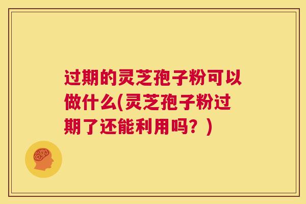 过期的灵芝孢子粉可以做什么(灵芝孢子粉过期了还能利用吗?) 第1张 过期的灵芝孢子粉可以做什么(灵芝孢子粉过期了还能利用吗?) 第1张
