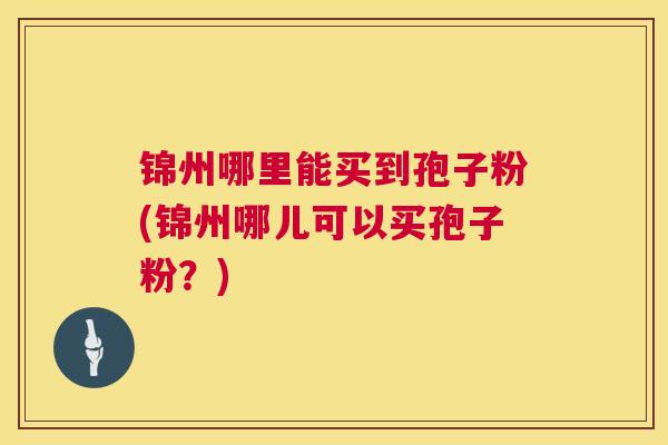 锦州哪里能买到孢子粉(锦州哪儿可以买孢子粉?) 第1张 锦州哪里能买到孢子粉(锦州哪儿可以买孢子粉?) 第1张