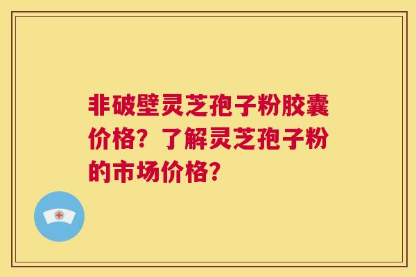 非破壁灵芝孢子粉胶囊价格?了解灵芝孢子粉的市场价格? 第1张 非破壁灵芝孢子粉胶囊价格?了解灵芝孢子粉的市场价格? 第1张