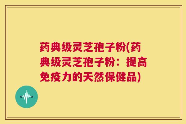 药典级灵芝孢子粉(药典级灵芝孢子粉:提高免疫力的天然保健品) 第1张 药典级灵芝孢子粉(药典级灵芝孢子粉:提高免疫力的天然保健品) 第1张