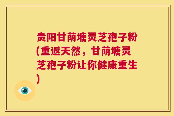 贵阳甘荫塘灵芝孢子粉(重返天然，甘荫塘灵芝孢子粉让你健康重生)  第1张