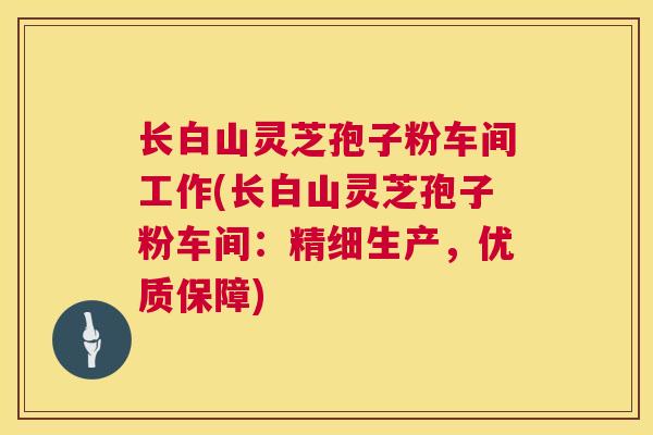 长白山灵芝孢子粉车间工作(长白山灵芝孢子粉车间:精细生产,优质保障) 第1张 长白山灵芝孢子粉车间工作(长白山灵芝孢子粉车间:精细生产,优质保障) 第1张