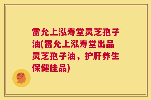 雷允上泓寿堂灵芝孢子油(雷允上泓寿堂出品灵芝孢子油,护肝养生保健佳品) 第1张 雷允上泓寿堂灵芝孢子油(雷允上泓寿堂出品灵芝孢子油,护肝养生保健佳品) 第1张