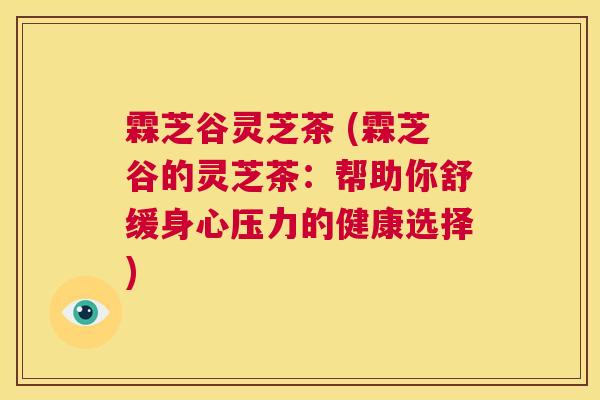霖芝谷灵芝茶 (霖芝谷的灵芝茶:帮助你舒缓身心压力的健康选择) 第1张 霖芝谷灵芝茶 (霖芝谷的灵芝茶:帮助你舒缓身心压力的健康选择) 第1张