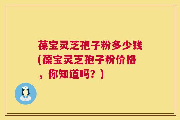 葆宝灵芝孢子粉多少钱(葆宝灵芝孢子粉价格,你知道吗?) 第1张 葆宝灵芝孢子粉多少钱(葆宝灵芝孢子粉价格,你知道吗?) 第1张