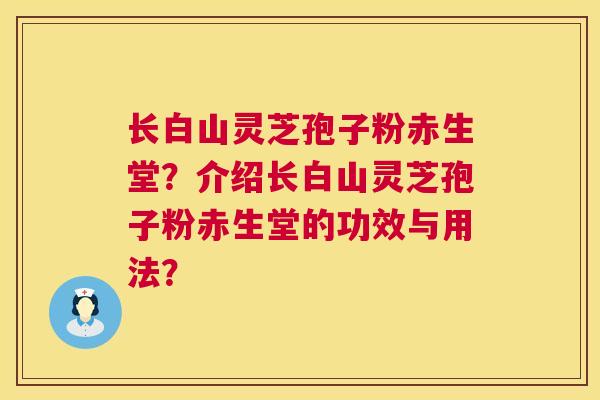 长白山灵芝孢子粉赤生堂?介绍长白山灵芝孢子粉赤生堂的功效与用法? 第1张 长白山灵芝孢子粉赤生堂?介绍长白山灵芝孢子粉赤生堂的功效与用法? 第1张