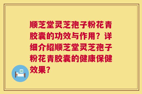 顺芝堂灵芝孢子粉花青胶囊的功效与作用?详细介绍顺芝堂灵芝孢子粉花青胶囊的健康保健效果? 第1张 顺芝堂灵芝孢子粉花青胶囊的功效与作用?详细介绍顺芝堂灵芝孢子粉花青胶囊的健康保健效果? 第1张