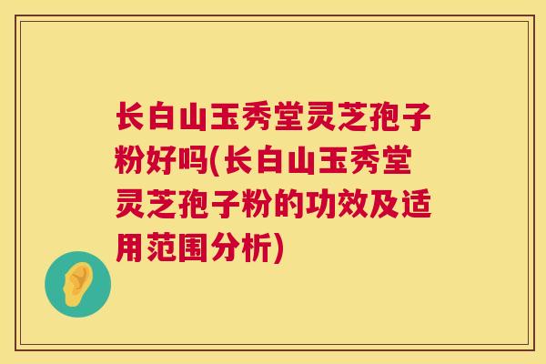 长白山玉秀堂灵芝孢子粉好吗(长白山玉秀堂灵芝孢子粉的功效及适用范围分析) 第1张 长白山玉秀堂灵芝孢子粉好吗(长白山玉秀堂灵芝孢子粉的功效及适用范围分析) 第1张