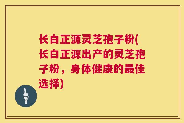 长白正源灵芝孢子粉(长白正源出产的灵芝孢子粉,身体健康的最佳选择) 第1张 长白正源灵芝孢子粉(长白正源出产的灵芝孢子粉,身体健康的最佳选择) 第1张