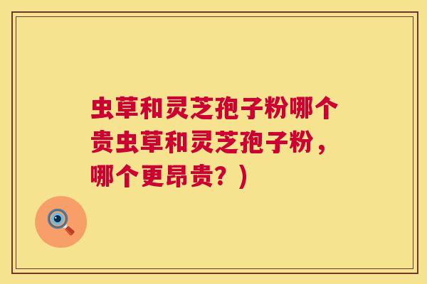 虫草和灵芝孢子粉哪个贵虫草和灵芝孢子粉，哪个更昂贵？)  第1张