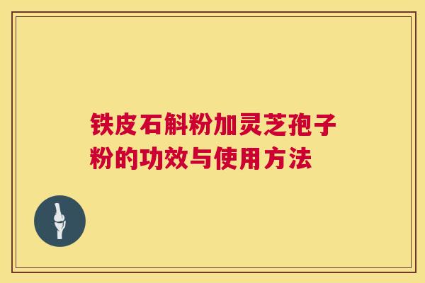 铁皮石斛粉加灵芝孢子粉的功效与使用方法 第1张 铁皮石斛粉加灵芝孢子粉的功效与使用方法 第1张