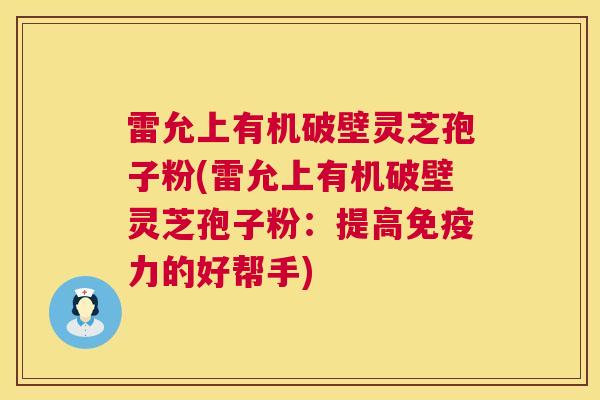 雷允上有机破壁灵芝孢子粉(雷允上有机破壁灵芝孢子粉:提高免疫力的好帮手) 第1张 雷允上有机破壁灵芝孢子粉(雷允上有机破壁灵芝孢子粉:提高免疫力的好帮手) 第1张