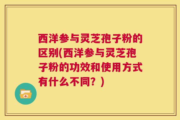 西洋参与灵芝孢子粉的区别(西洋参与灵芝孢子粉的功效和使用方式有什么不同?) 第1张 西洋参与灵芝孢子粉的区别(西洋参与灵芝孢子粉的功效和使用方式有什么不同?) 第1张