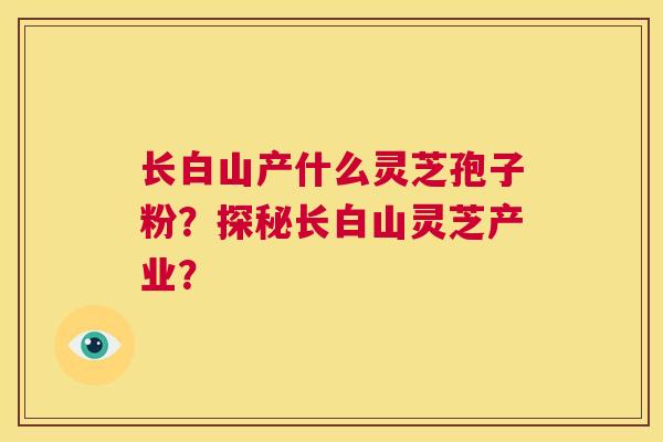 长白山产什么灵芝孢子粉？探秘长白山灵芝产业？  第1张