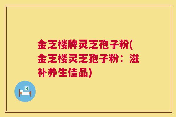 金芝楼牌灵芝孢子粉(金芝楼灵芝孢子粉:滋补养生佳品) 第1张 金芝楼牌灵芝孢子粉(金芝楼灵芝孢子粉:滋补养生佳品) 第1张