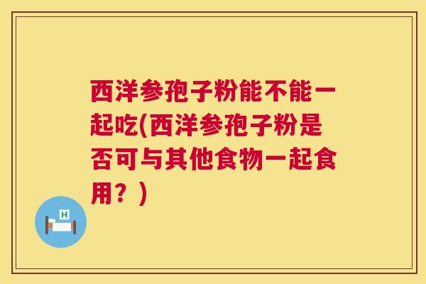 西洋参孢子粉能不能一起吃(西洋参孢子粉是否可与其他食物一起食用？)  第1张
