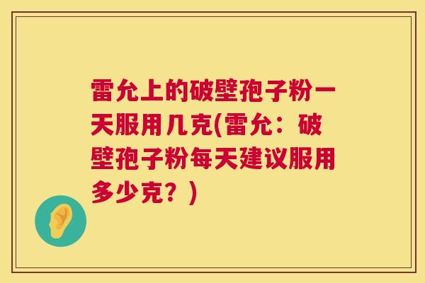 雷允上的破壁孢子粉一天服用几克(雷允:破壁孢子粉每天建议服用多少克?) 第1张 雷允上的破壁孢子粉一天服用几克(雷允:破壁孢子粉每天建议服用多少克?) 第1张