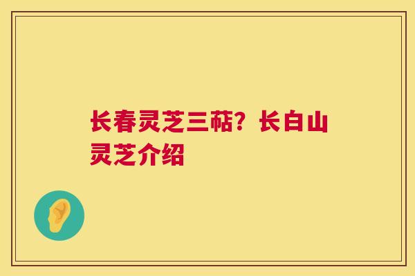 长春灵芝三萜?长白山灵芝介绍 第1张 长春灵芝三萜?长白山灵芝介绍 第1张