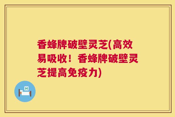 香蜂牌破壁灵芝(高效易吸收!香蜂牌破壁灵芝提高免疫力) 第1张 香蜂牌破壁灵芝(高效易吸收!香蜂牌破壁灵芝提高免疫力) 第1张