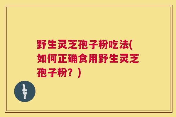 野生灵芝孢子粉吃法(如何正确食用野生灵芝孢子粉?) 第1张 野生灵芝孢子粉吃法(如何正确食用野生灵芝孢子粉?) 第1张