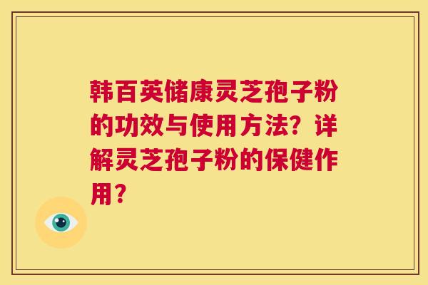 韩百英储康灵芝孢子粉的功效与使用方法?详解灵芝孢子粉的保健作用? 第1张 韩百英储康灵芝孢子粉的功效与使用方法?详解灵芝孢子粉的保健作用? 第1张