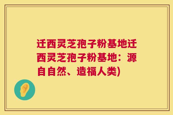 迁西灵芝孢子粉基地迁西灵芝孢子粉基地:源自自然、造福人类) 第1张 迁西灵芝孢子粉基地迁西灵芝孢子粉基地:源自自然、造福人类) 第1张