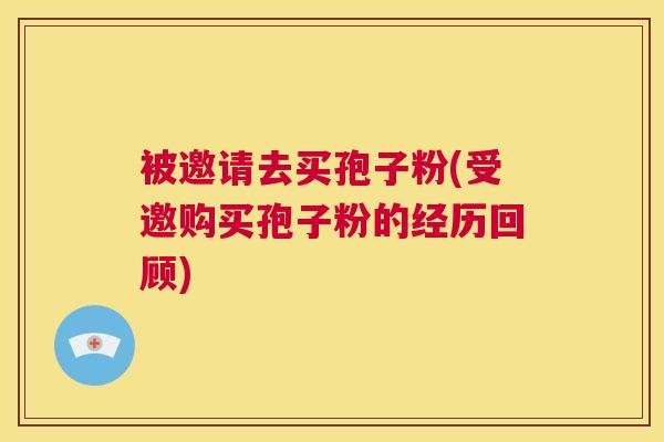 被邀请去买孢子粉(受邀购买孢子粉的经历回顾) 第1张 被邀请去买孢子粉(受邀购买孢子粉的经历回顾) 第1张