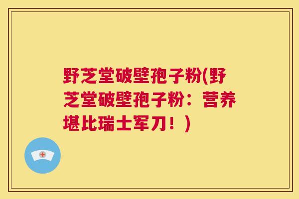 野芝堂破壁孢子粉(野芝堂破壁孢子粉：营养堪比瑞士军刀！)  第1张