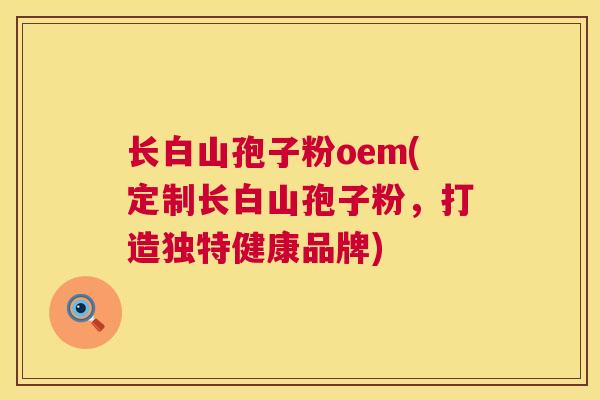 长白山孢子粉oem(定制长白山孢子粉,打造独特健康品牌) 第1张 长白山孢子粉oem(定制长白山孢子粉,打造独特健康品牌) 第1张