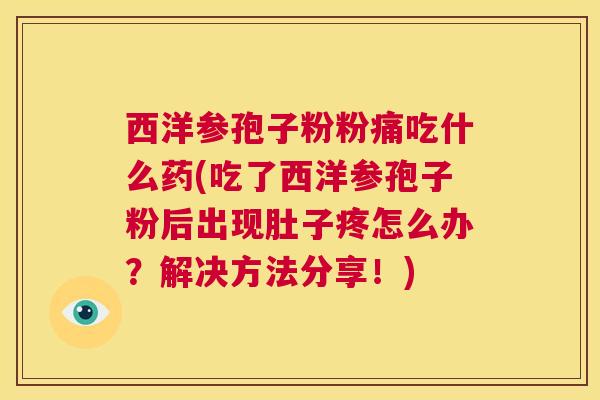 西洋参孢子粉粉痛吃什么药(吃了西洋参孢子粉后出现肚子疼怎么办?解决方法分享!) 第1张 西洋参孢子粉粉痛吃什么药(吃了西洋参孢子粉后出现肚子疼怎么办?解决方法分享!) 第1张