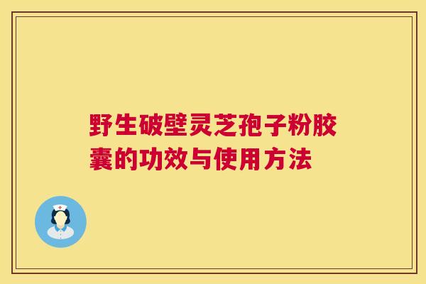 野生破壁灵芝孢子粉胶囊的功效与使用方法  第1张