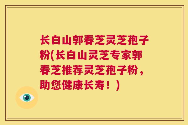 长白山郭春芝灵芝孢子粉(长白山灵芝专家郭春芝推荐灵芝孢子粉,助您健康长寿!) 第1张 长白山郭春芝灵芝孢子粉(长白山灵芝专家郭春芝推荐灵芝孢子粉,助您健康长寿!) 第1张