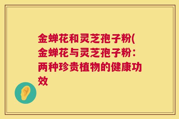 金蝉花和灵芝孢子粉(金蝉花与灵芝孢子粉:两种珍贵植物的健康功效 第1张 金蝉花和灵芝孢子粉(金蝉花与灵芝孢子粉:两种珍贵植物的健康功效 第1张