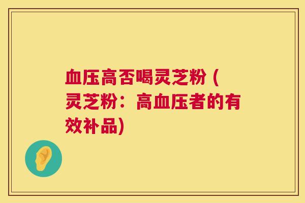 血压高否喝灵芝粉 (灵芝粉:高血压者的有效补品) 第1张 血压高否喝灵芝粉 (灵芝粉:高血压者的有效补品) 第1张