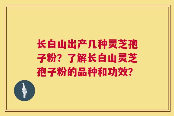 长白山出产几种灵芝孢子粉?了解长白山灵芝孢子粉的品种和功效? 第1张 长白山出产几种灵芝孢子粉?了解长白山灵芝孢子粉的品种和功效? 第1张