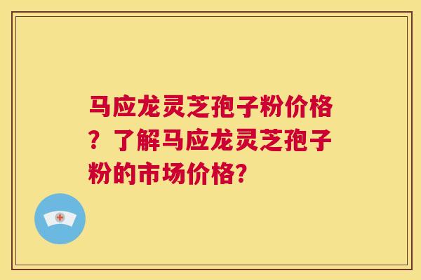 马应龙灵芝孢子粉价格?了解马应龙灵芝孢子粉的市场价格? 第1张 马应龙灵芝孢子粉价格?了解马应龙灵芝孢子粉的市场价格? 第1张