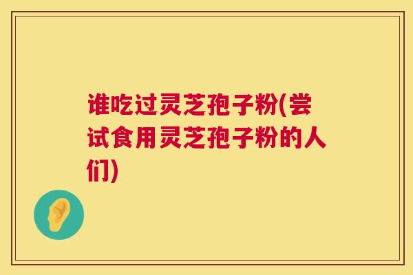 谁吃过灵芝孢子粉(尝试食用灵芝孢子粉的人们)  第1张