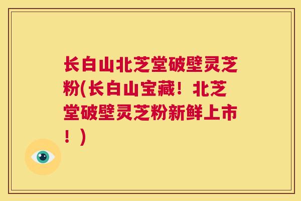 长白山北芝堂破壁灵芝粉(长白山宝藏！北芝堂破壁灵芝粉新鲜上市！)  第1张
