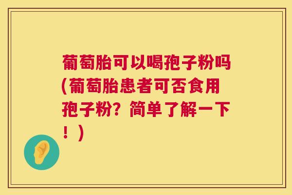 葡萄胎可以喝孢子粉吗(葡萄胎患者可否食用孢子粉?简单了解一下!) 第1张 葡萄胎可以喝孢子粉吗(葡萄胎患者可否食用孢子粉?简单了解一下!) 第1张