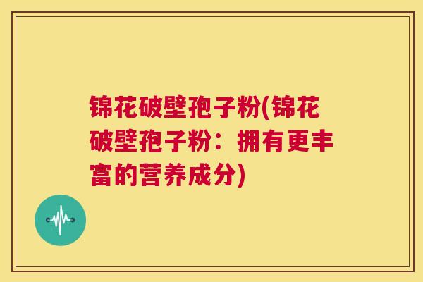 锦花破壁孢子粉(锦花破壁孢子粉:拥有更丰富的营养成分) 第1张 锦花破壁孢子粉(锦花破壁孢子粉:拥有更丰富的营养成分) 第1张