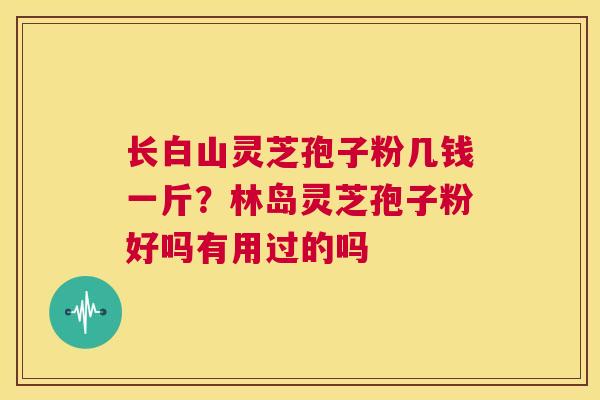 长白山灵芝孢子粉几钱一斤?林岛灵芝孢子粉好吗有用过的吗 第1张 长白山灵芝孢子粉几钱一斤?林岛灵芝孢子粉好吗有用过的吗 第1张