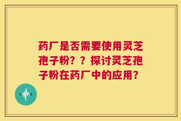 药厂是否需要使用灵芝孢子粉？？探讨灵芝孢子粉在药厂中的应用？  第1张