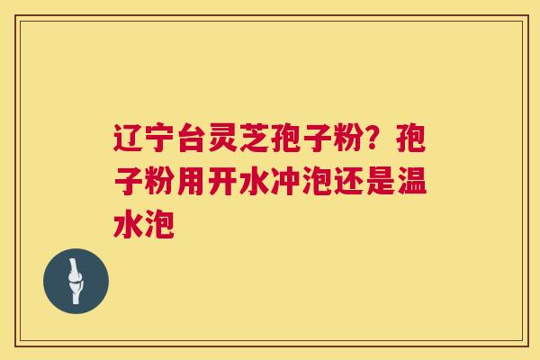 辽宁台灵芝孢子粉？孢子粉用开水冲泡还是温水泡  第1张