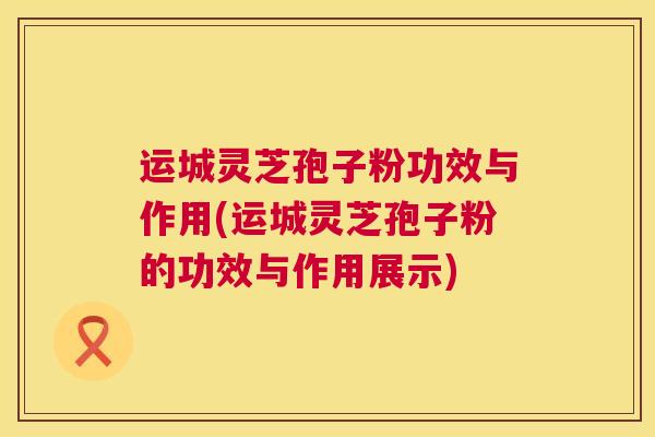 运城灵芝孢子粉功效与作用(运城灵芝孢子粉的功效与作用展示) 第1张 运城灵芝孢子粉功效与作用(运城灵芝孢子粉的功效与作用展示) 第1张