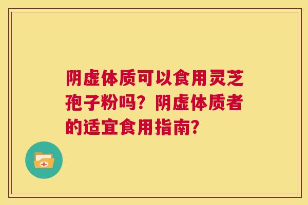 阴虚体质可以食用灵芝孢子粉吗?阴虚体质者的适宜食用指南? 第1张 阴虚体质可以食用灵芝孢子粉吗?阴虚体质者的适宜食用指南? 第1张