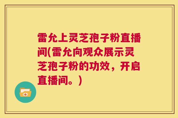 雷允上灵芝孢子粉直播间(雷允向观众展示灵芝孢子粉的功效,开启直播间。) 第1张 雷允上灵芝孢子粉直播间(雷允向观众展示灵芝孢子粉的功效,开启直播间。) 第1张