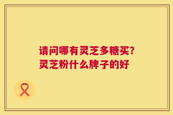 请问哪有灵芝多糖买?灵芝粉什么牌子的好 第1张 请问哪有灵芝多糖买?灵芝粉什么牌子的好 第1张