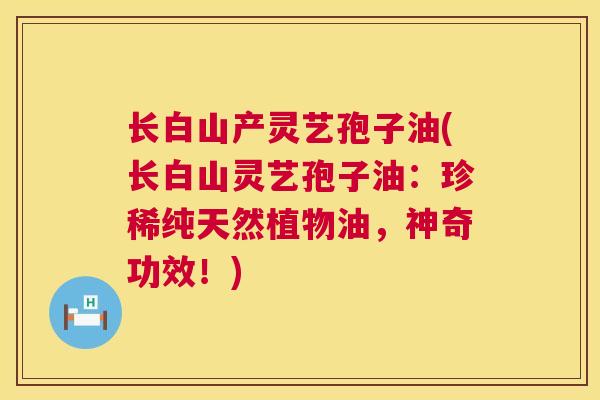 长白山产灵艺孢子油(长白山灵艺孢子油:珍稀纯天然植物油,神奇功效!) 第1张 长白山产灵艺孢子油(长白山灵艺孢子油:珍稀纯天然植物油,神奇功效!) 第1张