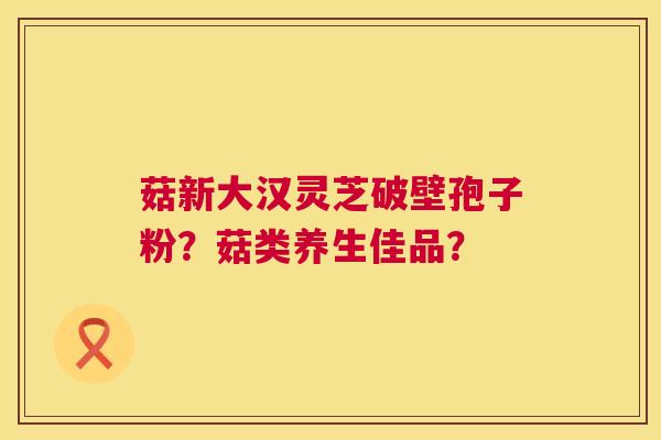 菇新大汉灵芝破壁孢子粉?菇类养生佳品? 第1张 菇新大汉灵芝破壁孢子粉?菇类养生佳品? 第1张