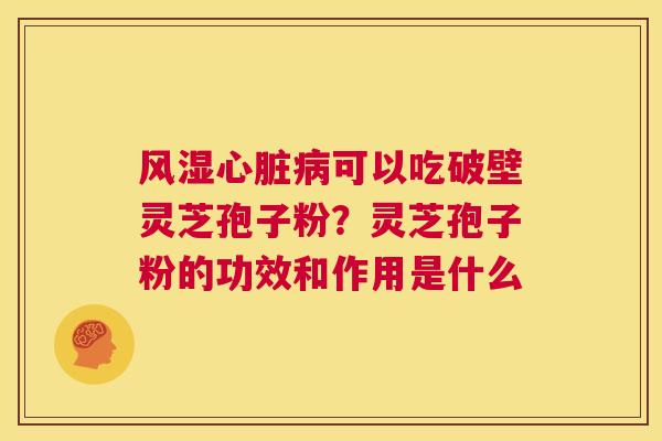 风湿心脏病可以吃破壁灵芝孢子粉?灵芝孢子粉的功效和作用是什么 第1张 风湿心脏病可以吃破壁灵芝孢子粉?灵芝孢子粉的功效和作用是什么 第1张